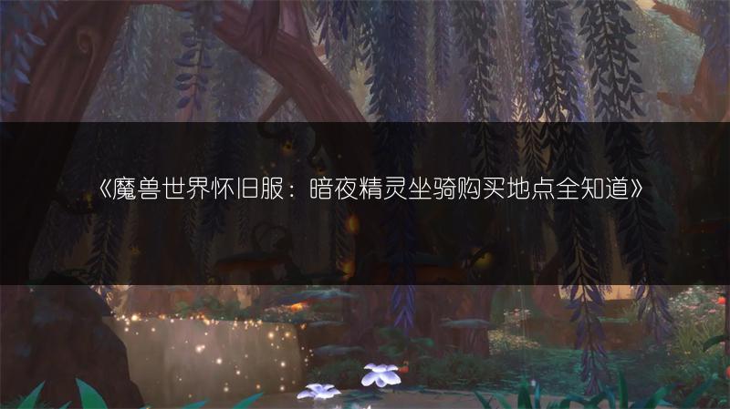 《魔兽世界怀旧服：暗夜精灵坐骑购买地点全知道》