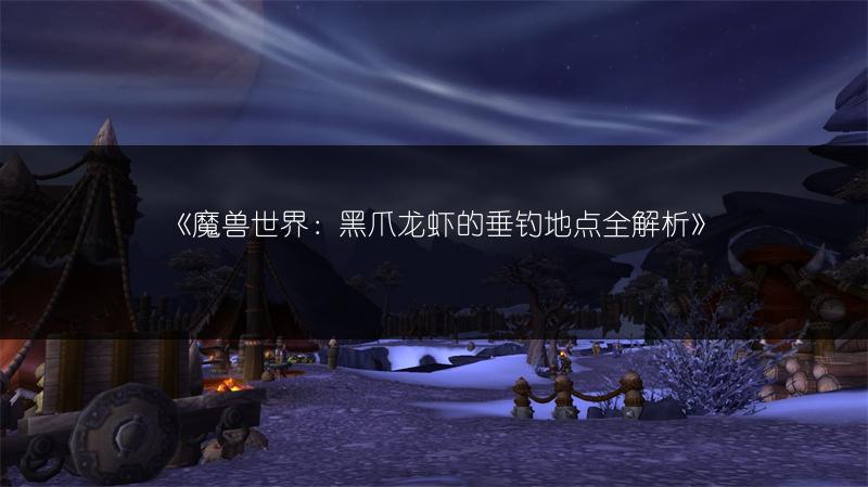 《魔兽世界：黑爪龙虾的垂钓地点全解析》