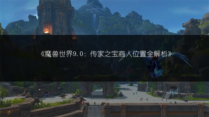 《魔兽世界9.0：传家之宝商人位置全解析》