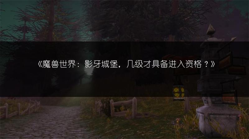 《魔兽世界:影牙城堡,几级才具备进入资格?》