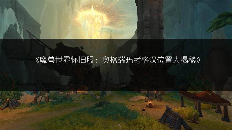 《魔兽世界怀旧服：奥格瑞玛考格汉位置大揭秘》