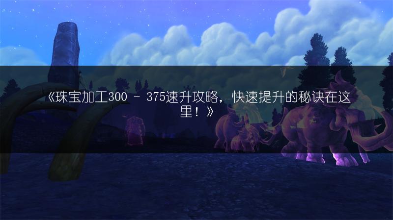 《珠宝加工300 - 375速升攻略，快速提升的秘诀在这里！》