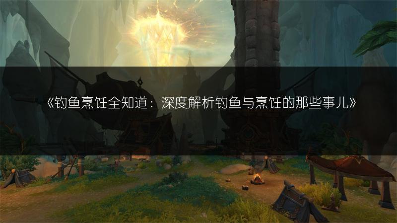 《钓鱼烹饪全知道：深度解析钓鱼与烹饪的那些事儿》