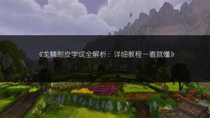 《龙鳞制皮学成全解析：详细教程一看就懂》