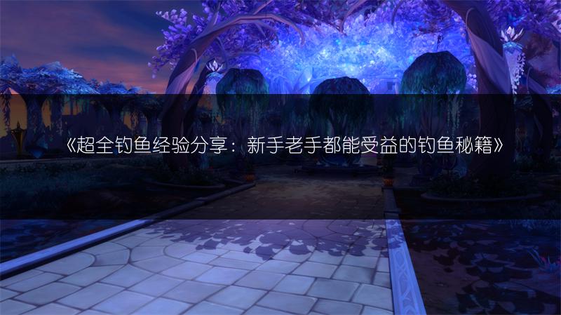 《超全钓鱼经验分享：新手老手都能受益的钓鱼秘籍》