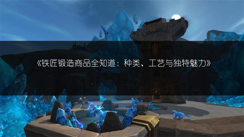 《铁匠锻造商品全知道：种类、工艺与独特魅力》