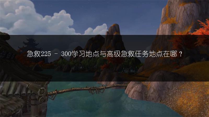 急救225 - 300学习地点与高级急救任务地点在哪？