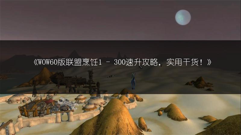《WOW60版联盟烹饪1 - 300速升攻略，实用干货！》