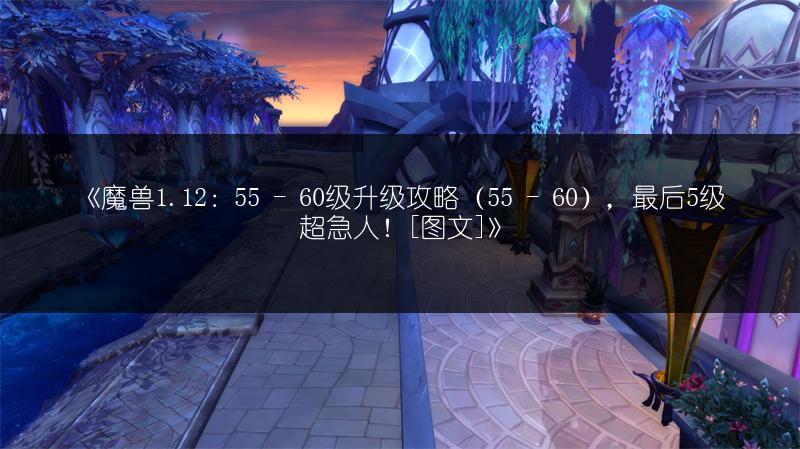 《魔兽1.12：55 - 60级升级攻略（55 - 60），最后5级超急人！[图文]》