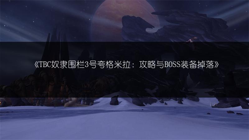 《TBC奴隶围栏3号夸格米拉：攻略与BOSS装备掉落》