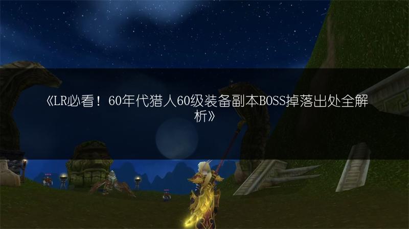 《LR必看！60年代猎人60级装备副本BOSS掉落出处全解析》