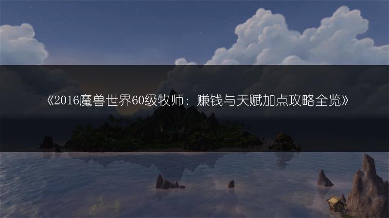 《2016魔兽世界60级牧师：赚钱与天赋加点攻略全览》