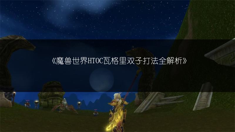 《魔兽世界HTOC瓦格里双子打法全解析》