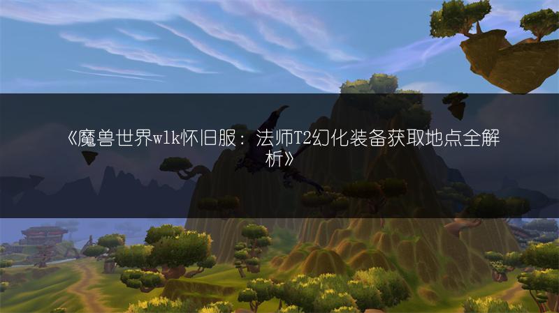 《魔兽世界wlk怀旧服：法师T2幻化装备获取地点全解析》