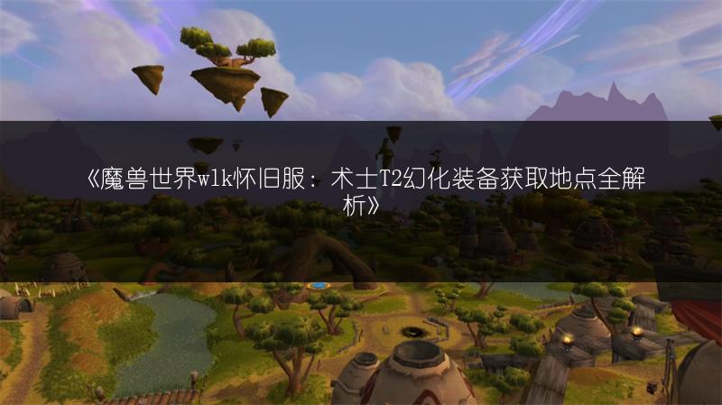 《魔兽世界wlk怀旧服：术士T2幻化装备获取地点全解析》