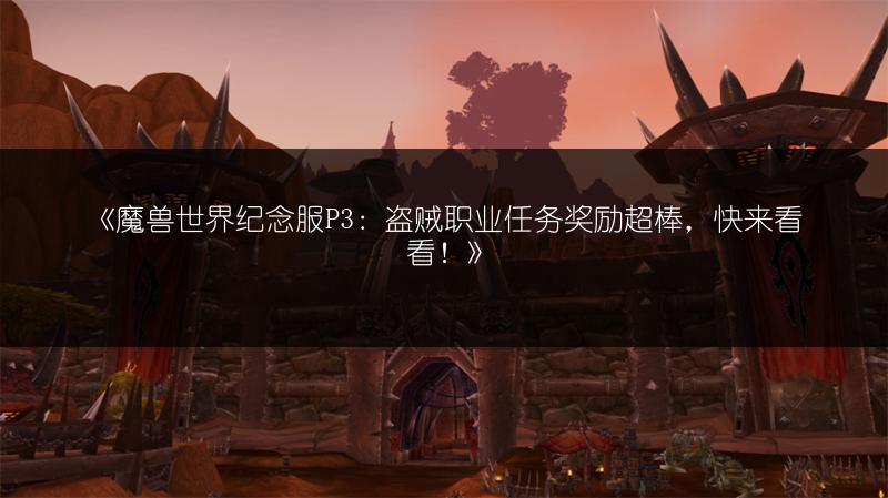 《魔兽世界纪念服P3：盗贼职业任务奖励超棒，快来看看！》