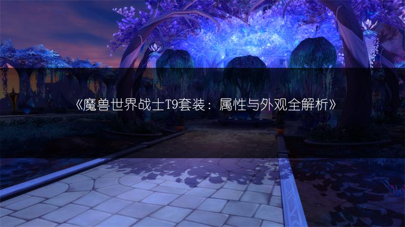 《魔兽世界战士T9套装：属性与外观全解析》