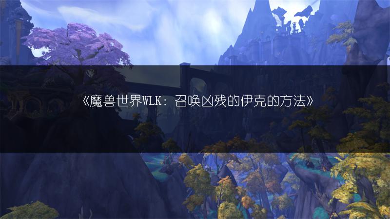 《魔兽世界WLK：召唤凶残的伊克的方法》