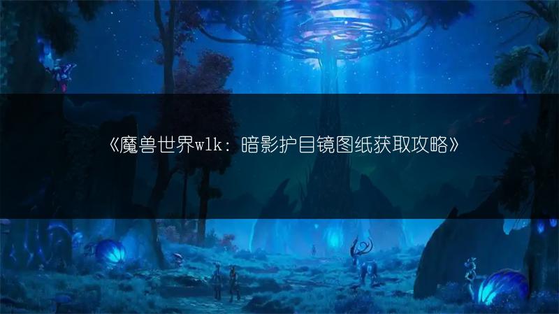《魔兽世界wlk：暗影护目镜图纸获取攻略》