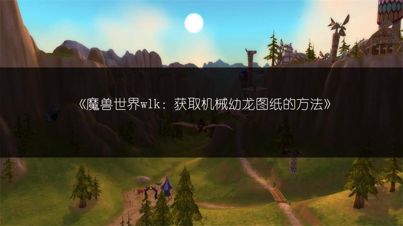 《魔兽世界wlk：获取机械幼龙图纸的方法》