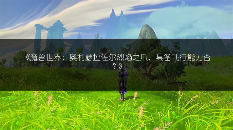 《魔兽世界：奥利瑟拉佐尔烈焰之爪，具备飞行能力否？》