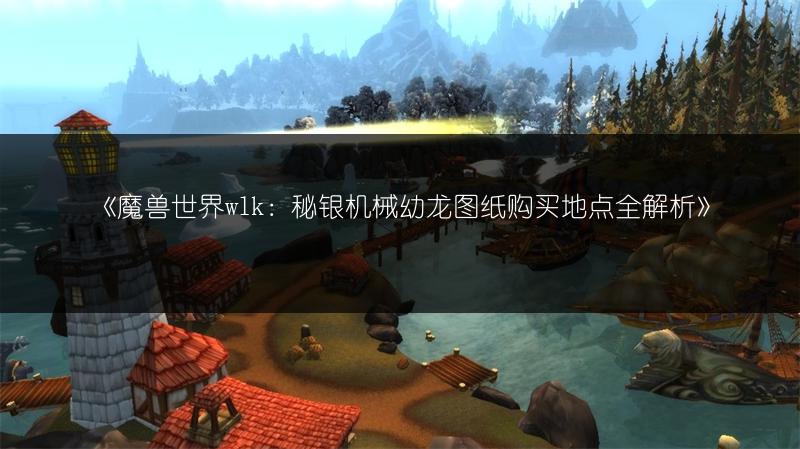 《魔兽世界wlk：秘银机械幼龙图纸购买地点全解析》