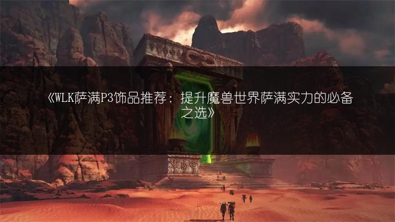 《WLK萨满P3饰品推荐：提升魔兽世界萨满实力的必备之选》