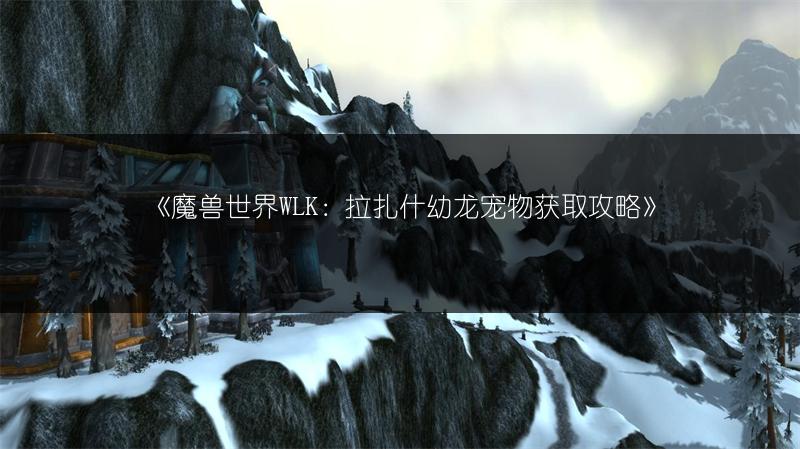 《魔兽世界WLK：拉扎什幼龙宠物获取攻略》