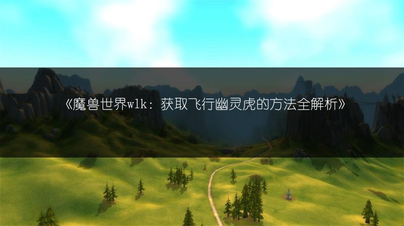 《魔兽世界wlk：获取飞行幽灵虎的方法全解析》