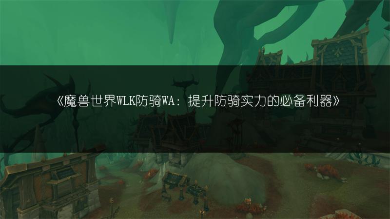 《魔兽世界WLK防骑WA：提升防骑实力的必备利器》