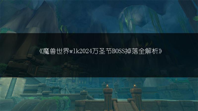 《魔兽世界wlk2024万圣节BOSS掉落全解析》