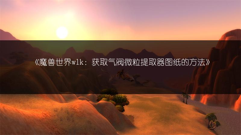 《魔兽世界wlk：获取气阀微粒提取器图纸的方法》