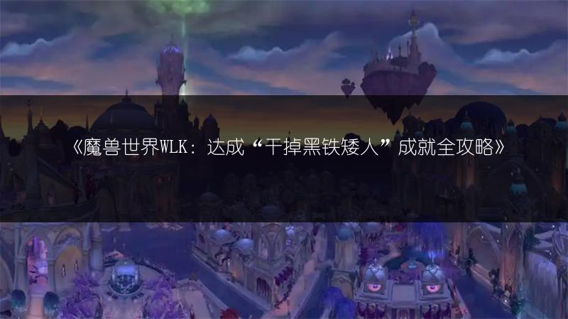 《魔兽世界WLK：达成“干掉黑铁矮人”成就全攻略》
