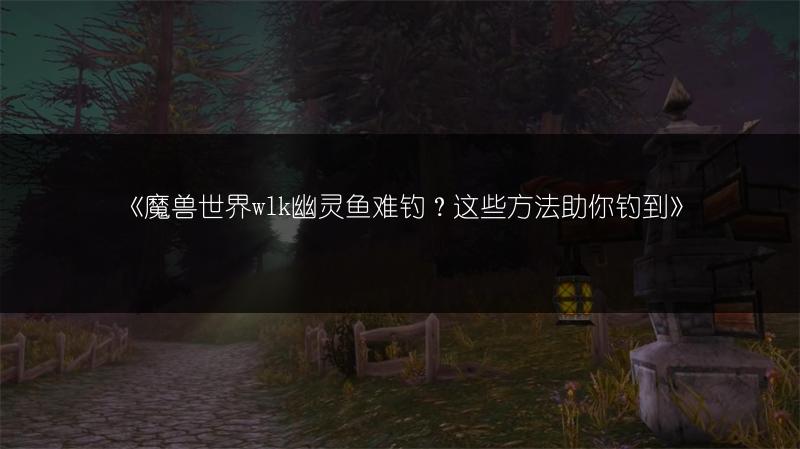 《魔兽世界wlk幽灵鱼难钓?这些方法助你钓到》