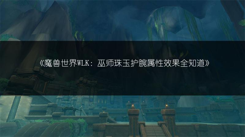 《魔兽世界WLK：巫师珠玉护腕属性效果全知道》