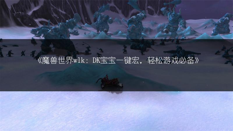 《魔兽世界wlk：DK宝宝一键宏，轻松游戏必备》