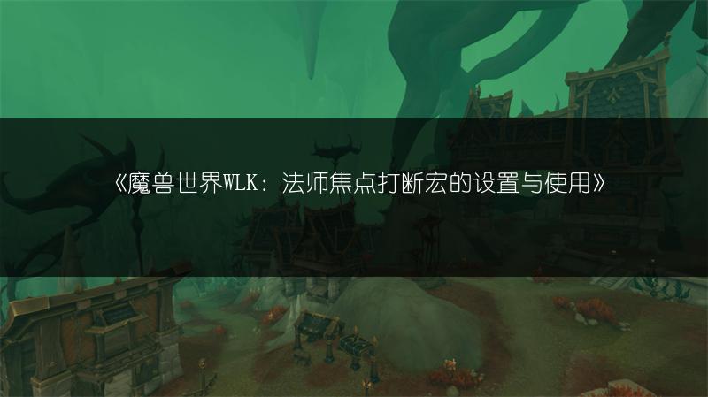 《魔兽世界WLK：法师焦点打断宏的设置与使用》
