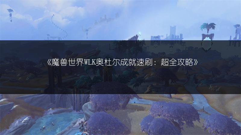 《魔兽世界WLK奥杜尔成就速刷：超全攻略》