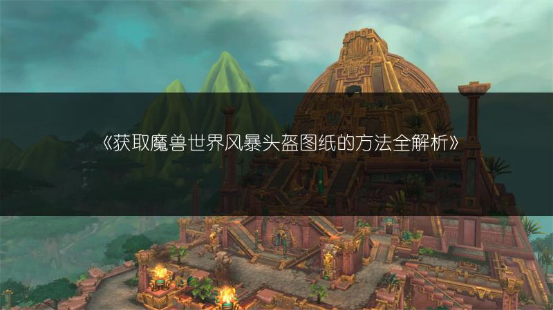 《获取魔兽世界风暴头盔图纸的方法全解析》
