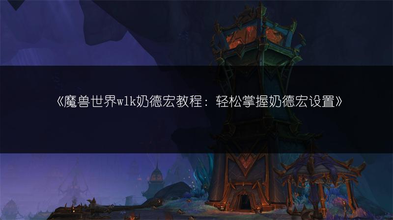 《魔兽世界wlk奶德宏教程:轻松掌握奶德宏设置》