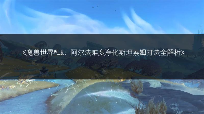 《魔兽世界WLK：阿尔法难度净化斯坦索姆打法全解析》