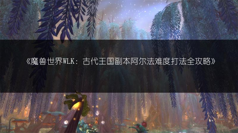 《魔兽世界WLK：古代王国副本阿尔法难度打法全攻略》