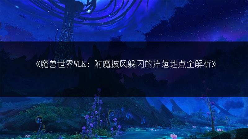 《魔兽世界WLK：附魔披风躲闪的掉落地点全解析》