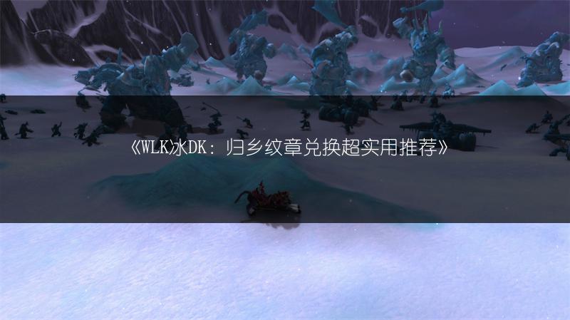 《WLK冰DK：归乡纹章兑换超实用推荐》