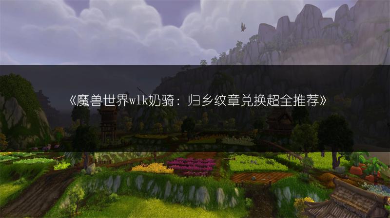 《魔兽世界wlk奶骑：归乡纹章兑换超全推荐》