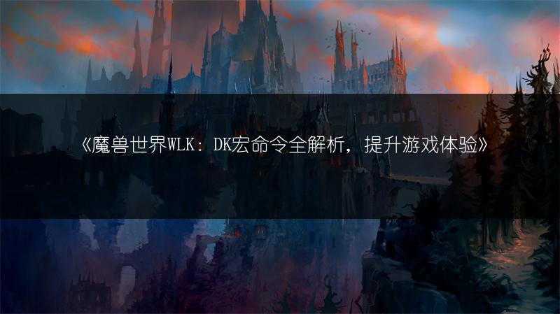 《魔兽世界WLK：DK宏命令全解析，提升游戏体验》