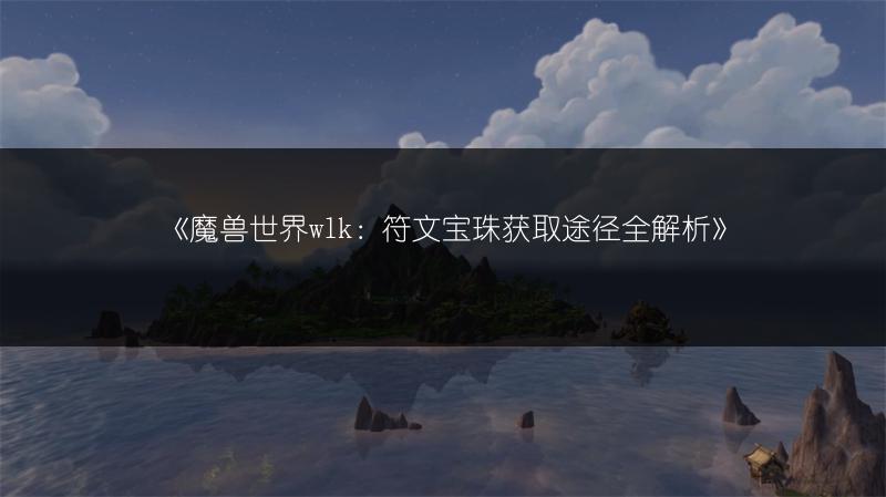《魔兽世界wlk：符文宝珠获取途径全解析》