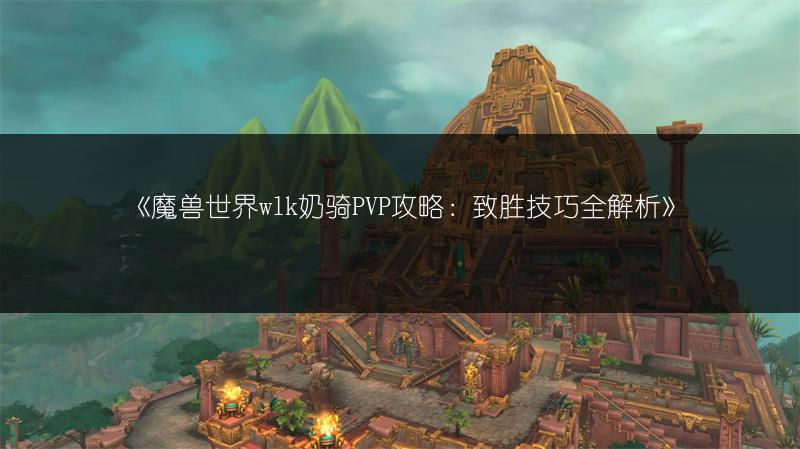 《魔兽世界wlk奶骑PVP攻略：致胜技巧全解析》