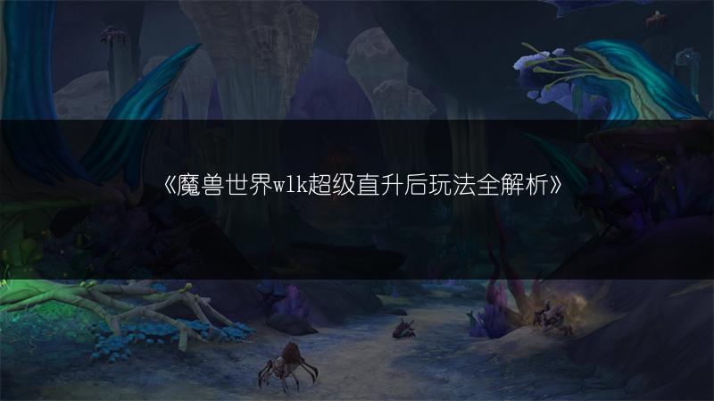 《魔兽世界wlk超级直升后玩法全解析》