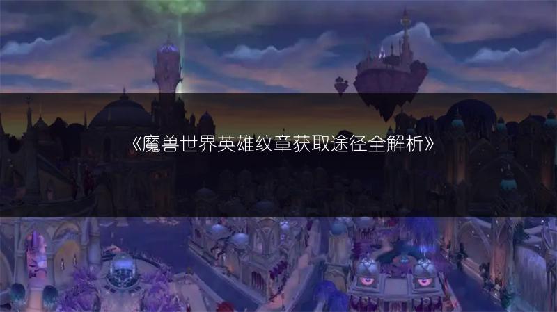 《魔兽世界英雄纹章获取途径全解析》